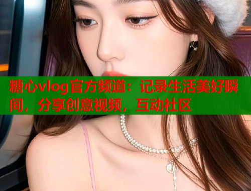 糖心vlog官方频道：记录生活美好瞬间，分享创意视频，互动社区