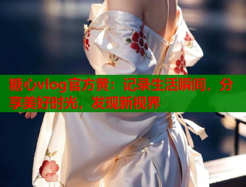 糖心vlog官方黄:记录生活瞬间,分享美好时光,发现新视界 糖心vlog官方黄:记录生活瞬间,分享美好时光,发现新视界