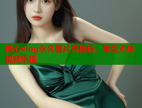 糖心vlog永久看片兑换码，享受无限视频乐趣