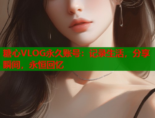 糖心VLOG永久账号:记录生活,分享瞬间,永恒回忆 糖心VLOG永久账号:记录生活,分享瞬间,永恒回忆