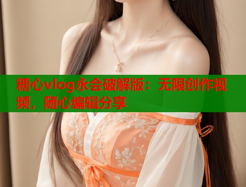 糖心vlog永会破解版:无限创作视频,随心编辑分享 糖心vlog永会破解版:无限创作视频,随心编辑分享