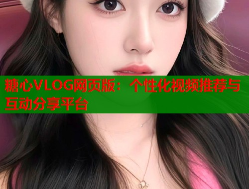 糖心VLOG网页版:个性化视频推荐与互动分享平台 糖心VLOG网页版:个性化视频推荐与互动分享平台