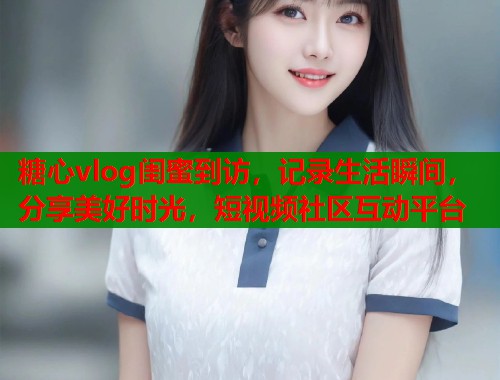 糖心vlog闺蜜到访,记录生活瞬间,分享美好时光,短视频社区互动平台 糖心vlog闺蜜到访,记录生活瞬间,分享美好时光,短视频社区互动平台