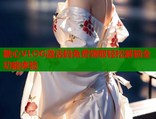 糖心VLOG激活码免费领取轻松解锁全功能体验 糖心VLOG激活码免费领取轻松解锁全功能体验