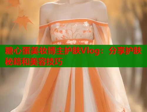 糖心蛋美妆博主护肤Vlog:分享护肤秘籍和美容技巧 糖心蛋美妆博主护肤Vlog:分享护肤秘籍和美容技巧