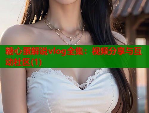 糖心蛋解说vlog全集:视频分享与互动社区(1) 糖心蛋解说vlog全集:视频分享与互动社区(1)