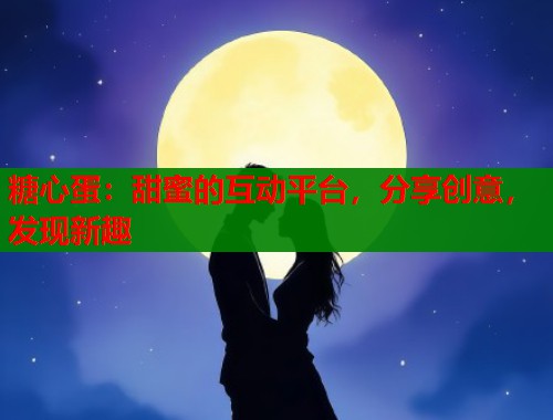 糖心蛋：甜蜜的互动平台，分享创意，发现新趣