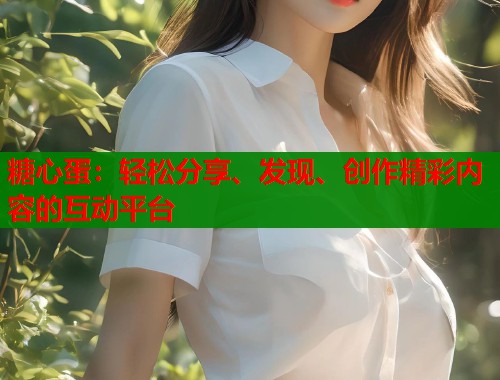 糖心蛋:轻松分享、发现、创作精彩内容的互动平台 糖心蛋:轻松分享、发现、创作精彩内容的互动平台