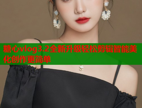 糖心vlog3.2全新升级轻松剪辑智能美化创作更简单 糖心vlog3.2全新升级轻松剪辑智能美化创作更简单