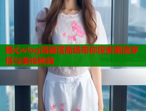 糖心vlog洛丽塔商场带你探索潮流穿搭与美妆秘籍