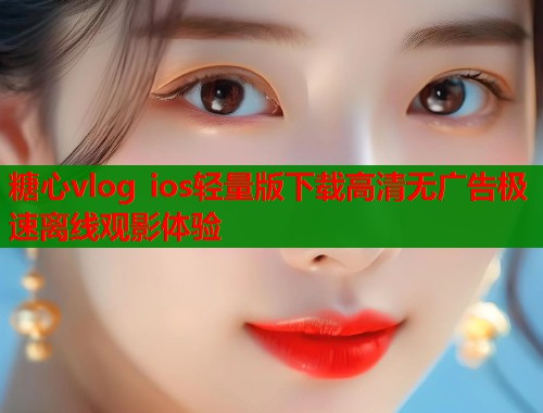 糖心vlog ios轻量版下载高清无广告极速离线观影体验