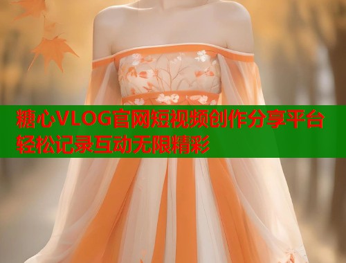 糖心VLOG官网短视频创作分享平台 轻松记录互动无限精彩 糖心VLOG官网短视频创作分享平台 轻松记录互动无限精彩