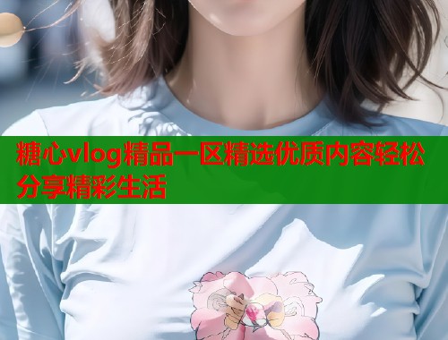 糖心vlog精品一区精选优质内容轻松分享精彩生活