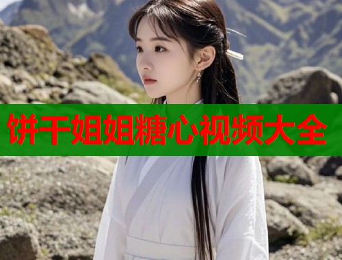 饼干姐姐糖心视频大全 饼干姐姐糖心视频大全