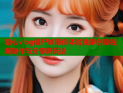 糖心vlog僵尸娘带你体验独家创意视频制作与分享新玩法