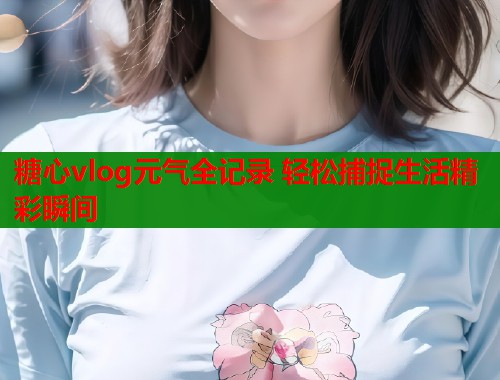 糖心vlog元气全记录 轻松捕捉生活精彩瞬间 糖心vlog元气全记录 轻松捕捉生活精彩瞬间