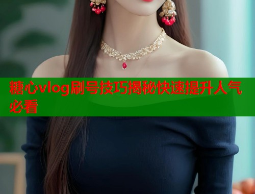 糖心vlog刷号技巧揭秘快速提升人气必看