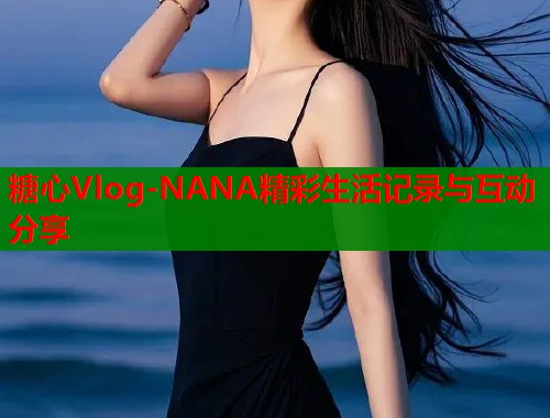 糖心Vlog-NANA精彩生活记录与互动分享