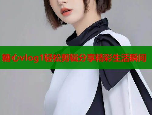 糖心vlog1轻松剪辑分享精彩生活瞬间 糖心vlog1轻松剪辑分享精彩生活瞬间