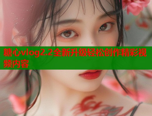 糖心vlog2.2全新升级轻松创作精彩视频内容