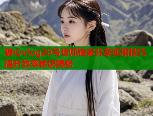 糖心vlog20号技师独家分享实用技巧提升效率秘诀揭秘