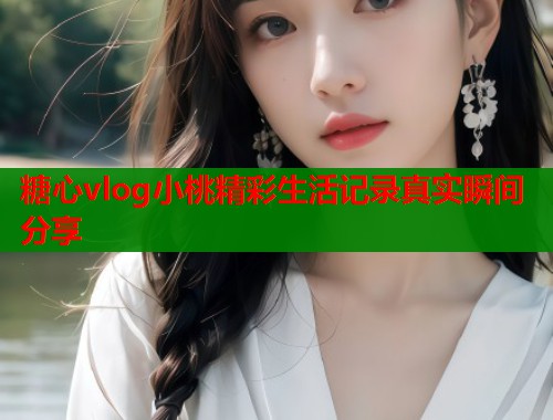 糖心vlog小桃精彩生活记录真实瞬间分享 糖心vlog小桃精彩生活记录真实瞬间分享