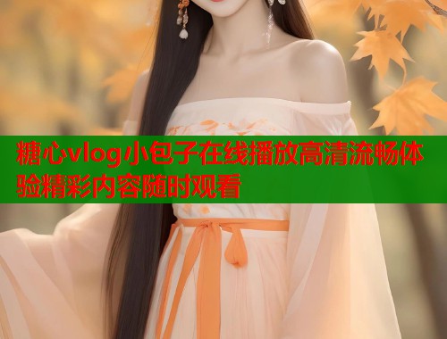 糖心vlog小包子在线播放高清流畅体验精彩内容随时观看 糖心vlog小包子在线播放高清流畅体验精彩内容随时观看