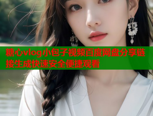 糖心vlog小包子视频百度网盘分享链接生成快速安全便捷观看 糖心vlog小包子视频百度网盘分享链接生成快速安全便捷观看