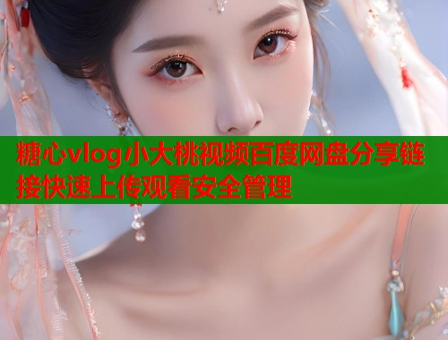 糖心vlog小大桃视频百度网盘分享链接快速上传观看安全管理
