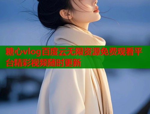 糖心vlog百度云无限资源免费观看平台精彩视频随时更新 糖心vlog百度云无限资源免费观看平台精彩视频随时更新