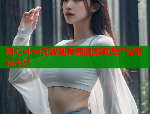 糖心vlog在线观看高清流畅无广告精彩不断