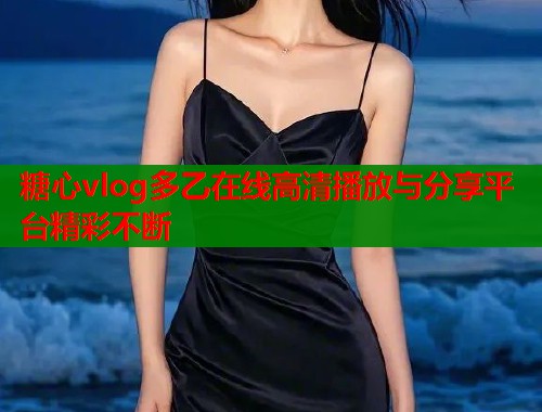 糖心vlog多乙在线高清播放与分享平台精彩不断