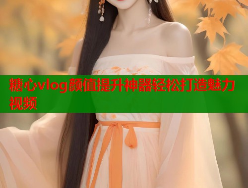 糖心vlog颜值提升神器轻松打造魅力视频 糖心vlog颜值提升神器轻松打造魅力视频