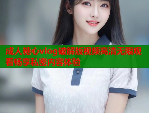 成人糖心vlog破解版视频高清无限观看畅享私密内容体验 成人糖心vlog破解版视频高清无限观看畅享私密内容体验