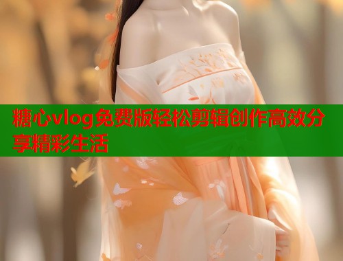 糖心vlog免费版轻松剪辑创作高效分享精彩生活 糖心vlog免费版轻松剪辑创作高效分享精彩生活