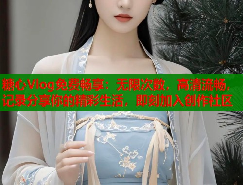 糖心Vlog免费畅享：无限次数，高清流畅，记录分享你的精彩生活，即刻加入创作社区