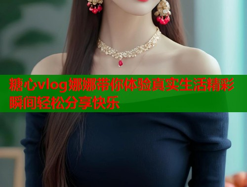 糖心vlog娜娜带你体验真实生活精彩瞬间轻松分享快乐 糖心vlog娜娜带你体验真实生活精彩瞬间轻松分享快乐