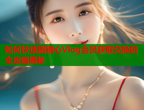 如何快速刷糖心Vlog会员获取兑换码全攻略揭秘 如何快速刷糖心Vlog会员获取兑换码全攻略揭秘