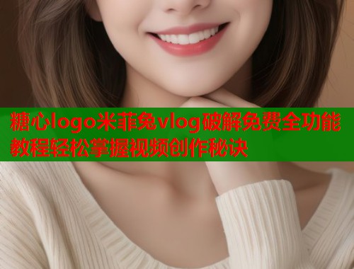 糖心logo米菲兔vlog破解免费全功能教程轻松掌握视频创作秘诀