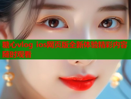 糖心vlog ios网页版全新体验精彩内容随时观看 糖心vlog ios网页版全新体验精彩内容随时观看