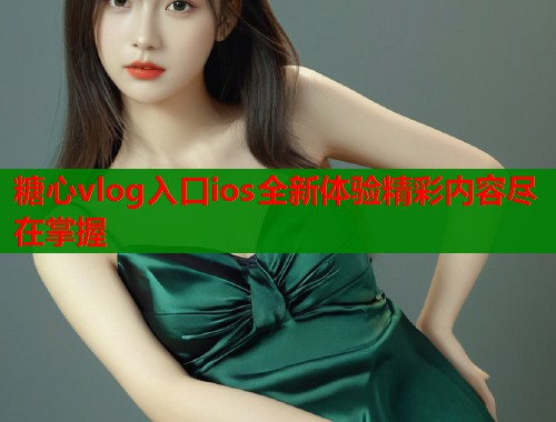 糖心vlog入口ios全新体验精彩内容尽在掌握