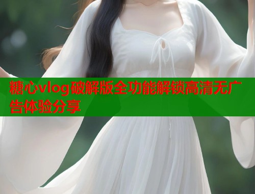 糖心vlog破解版全功能解锁高清无广告体验分享 糖心vlog破解版全功能解锁高清无广告体验分享