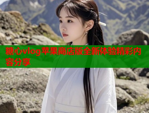 糖心vlog苹果商店版全新体验精彩内容分享 糖心vlog苹果商店版全新体验精彩内容分享