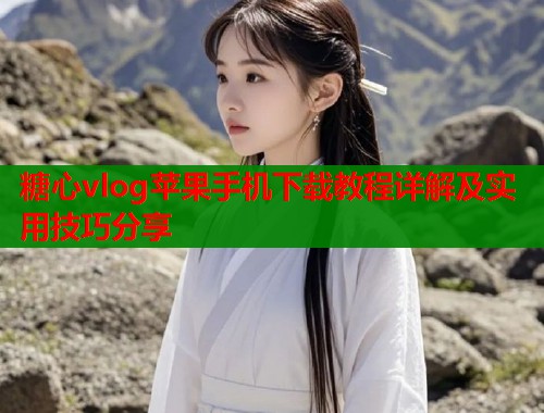 糖心vlog苹果手机下载教程详解及实用技巧分享