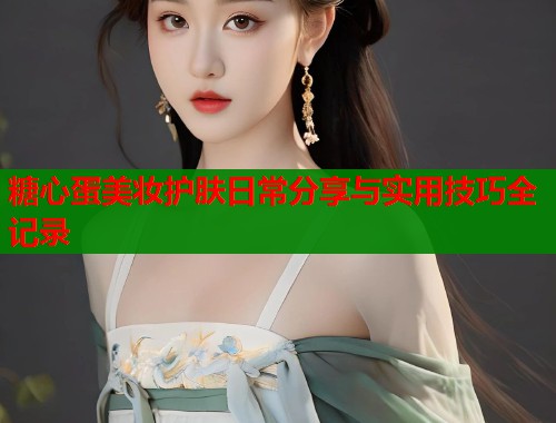 糖心蛋美妆护肤日常分享与实用技巧全记录 糖心蛋美妆护肤日常分享与实用技巧全记录