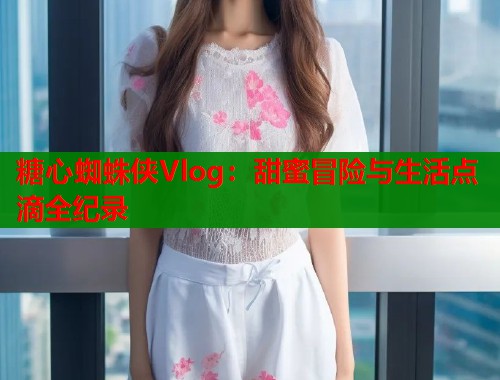 糖心蜘蛛侠Vlog：甜蜜冒险与生活点滴全纪录