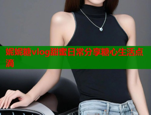 妮妮糖vlog甜蜜日常分享糖心生活点滴 妮妮糖vlog甜蜜日常分享糖心生活点滴