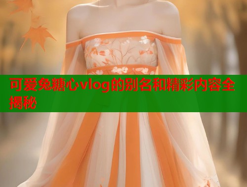 可爱兔糖心vlog的别名和精彩内容全揭秘 可爱兔糖心vlog的别名和精彩内容全揭秘