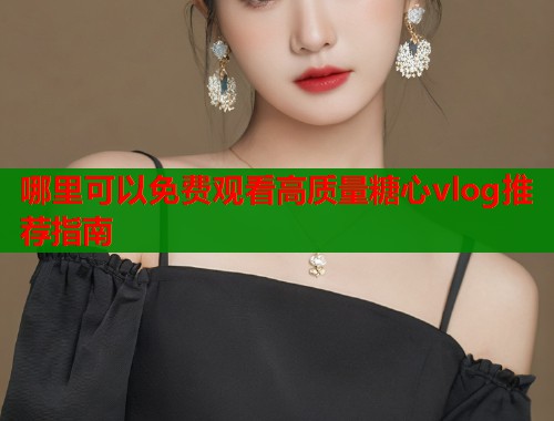 哪里可以免费观看高质量糖心vlog推荐指南