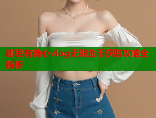 哪里有糖心vlog无限金币获取攻略全解析 哪里有糖心vlog无限金币获取攻略全解析